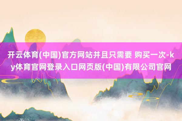 开云体育(中国)官方网站并且只需要 购买一次-ky体育官网登录入口网页版(中国)有限公司官网