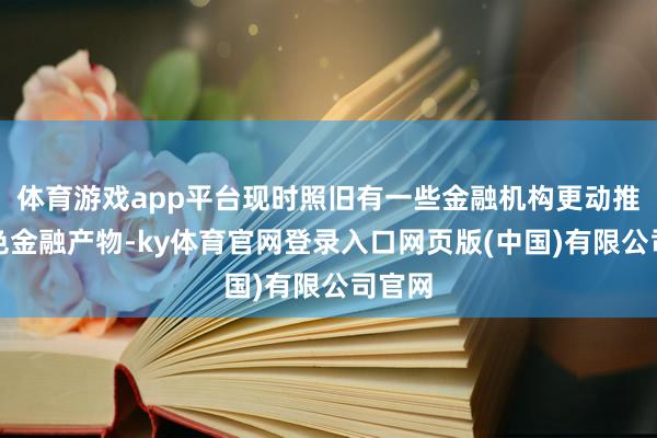 体育游戏app平台现时照旧有一些金融机构更动推出蓝色金融产物-ky体育官网登录入口网页版(中国)有限公司官网