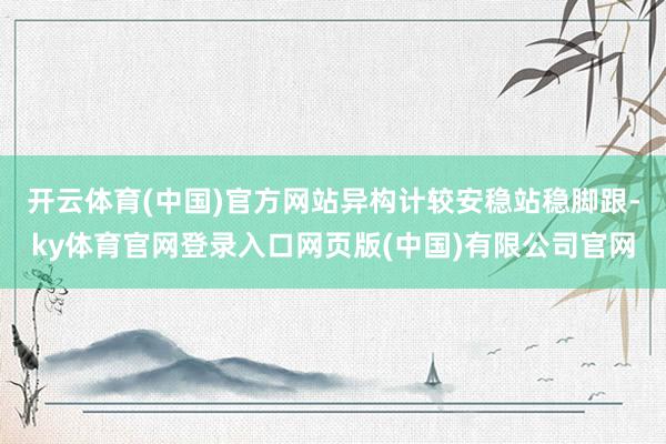 开云体育(中国)官方网站异构计较安稳站稳脚跟-ky体育官网登录入口网页版(中国)有限公司官网
