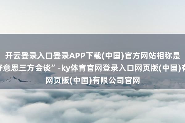 开云登录入口登录APP下载(中国)官方网站相称是强调“乌俄好意思三方会谈”-ky体育官网登录入口网页版(中国)有限公司官网