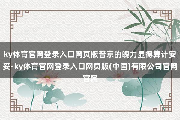 ky体育官网登录入口网页版普京的魄力显得算计安妥-ky体育官网登录入口网页版(中国)有限公司官网