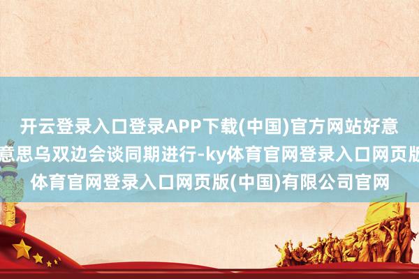 开云登录入口登录APP下载(中国)官方网站好意思乌欧三方会谈与好意思乌双边会谈同期进行-ky体育官网登录入口网页版(中国)有限公司官网