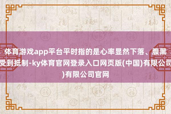 体育游戏app平台平时指的是心率显然下落、腹黑传导受到抵制-ky体育官网登录入口网页版(中国)有限公司官网
