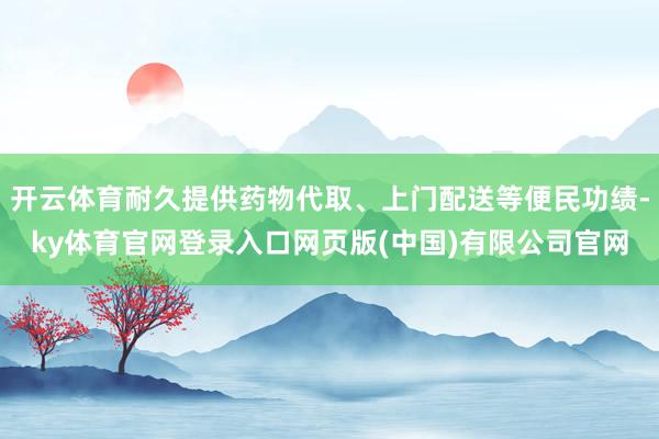 开云体育耐久提供药物代取、上门配送等便民功绩-ky体育官网登录入口网页版(中国)有限公司官网