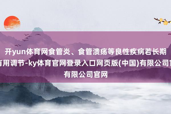 开yun体育网食管炎、食管溃疡等良性疾病若长期未有用调节-ky体育官网登录入口网页版(中国)有限公司官网