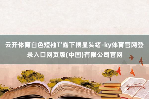 云开体育白色短袖T‘露下摆显头绪-ky体育官网登录入口网页版(中国)有限公司官网