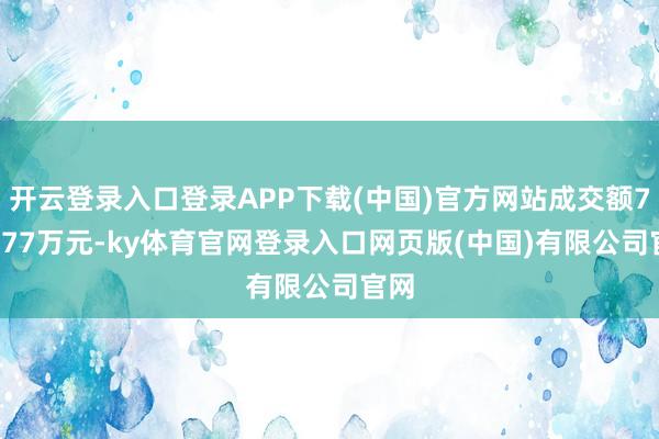 开云登录入口登录APP下载(中国)官方网站成交额770.77万元-ky体育官网登录入口网页版(中国)有限公司官网