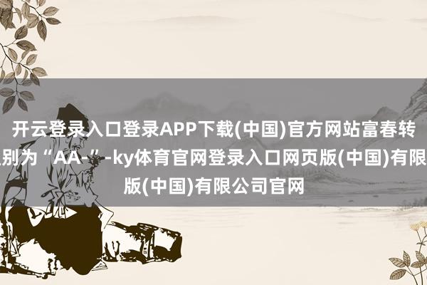 开云登录入口登录APP下载(中国)官方网站富春转债信用级别为“AA-”-ky体育官网登录入口网页版(中国)有限公司官网