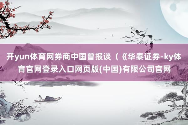 开yun体育网券商中国曾报谈（《华泰证券-ky体育官网登录入口网页版(中国)有限公司官网