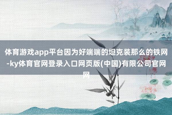 体育游戏app平台因为好端端的坦克装那么的铁网-ky体育官网登录入口网页版(中国)有限公司官网