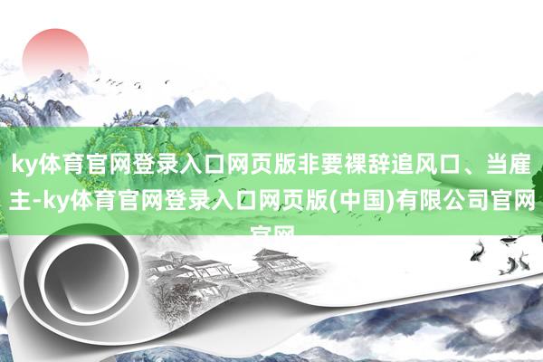 ky体育官网登录入口网页版非要裸辞追风口、当雇主-ky体育官网登录入口网页版(中国)有限公司官网