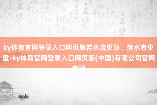 ky体育官网登录入口网页版若水流更急、落水者更重-ky体育官网登录入口网页版(中国)有限公司官网
