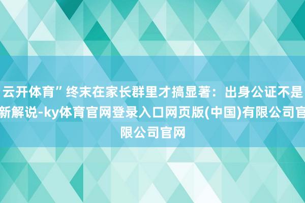 云开体育”终末在家长群里才搞显著:出身公证不是开新解说-ky体育官网登录入口网页版(中国)有限公司官网