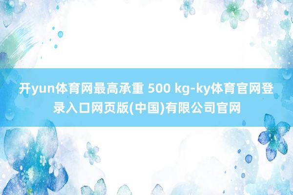 开yun体育网最高承重 500 kg-ky体育官网登录入口网页版(中国)有限公司官网