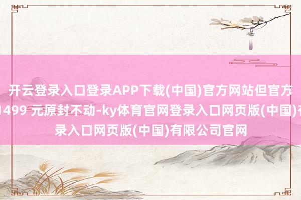 开云登录入口登录APP下载(中国)官方网站但官方订价依然是 1499 元原封不动-ky体育官网登录入口网页版(中国)有限公司官网