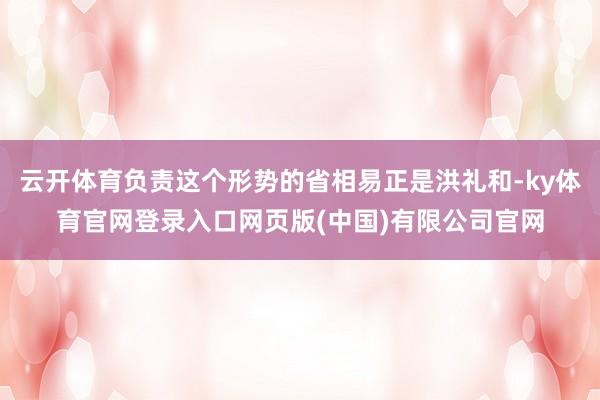 云开体育负责这个形势的省相易正是洪礼和-ky体育官网登录入口网页版(中国)有限公司官网