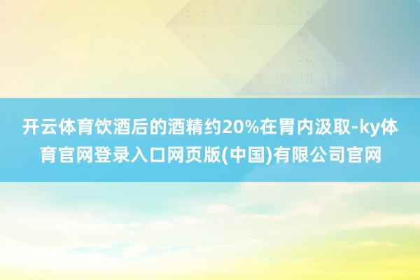 开云体育饮酒后的酒精约20%在胃内汲取-ky体育官网登录入口网页版(中国)有限公司官网