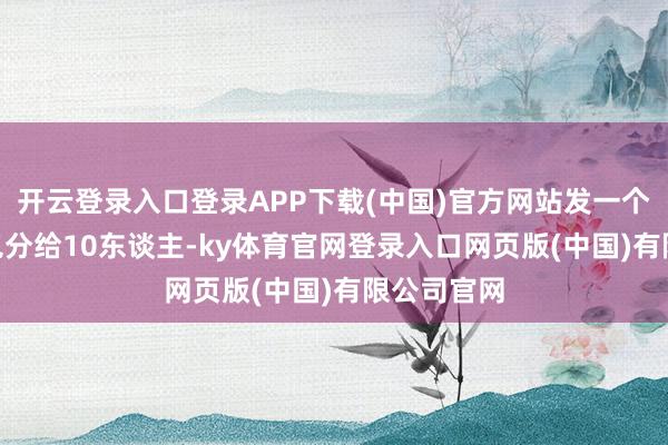 开云登录入口登录APP下载(中国)官方网站发一个100元红包分给10东谈主-ky体育官网登录入口网页版(中国)有限公司官网