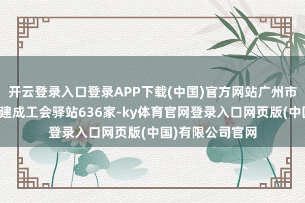 开云登录入口登录APP下载(中国)官方网站广州市总工会在全市已建成工会驿站636家-ky体育官网登录入口网页版(中国)有限公司官网